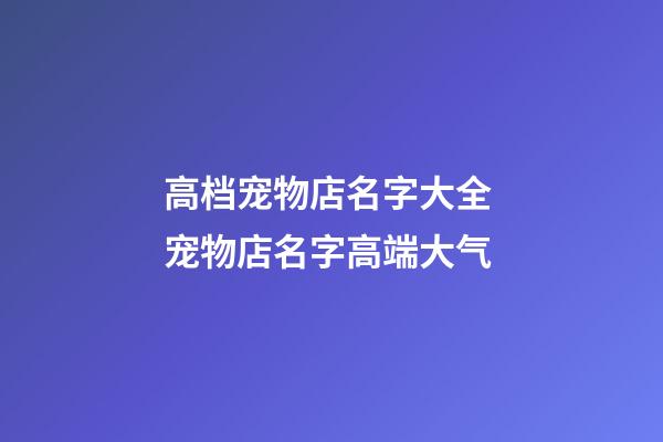 高档宠物店名字大全 宠物店名字高端大气